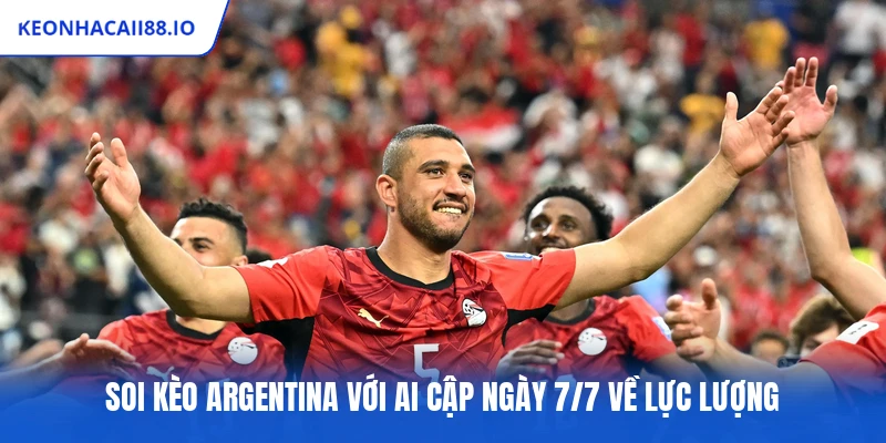 Soi kèo Argentina với Ai Cập ngày 7/7 về lực lượng